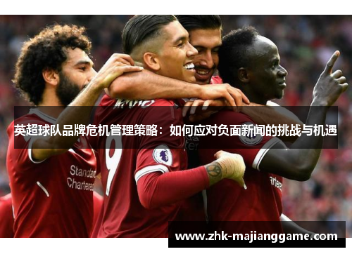 英超球队品牌危机管理策略：如何应对负面新闻的挑战与机遇
