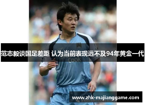 范志毅谈国足差距 认为当前表现远不及94年黄金一代