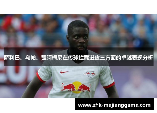 萨利巴、乌帕、楚阿梅尼在传球拦截进攻三方面的卓越表现分析 萨利巴、乌帕、楚阿梅尼在传球拦截进攻三方面的卓越表现分析