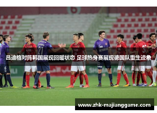 吕迪格对阵韩国展现回暖状态 足球热身赛展现德国队重生迹象 吕迪格对阵韩国展现回暖状态 足球热身赛展现德国队重生迹象