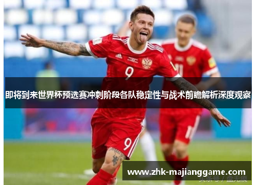 即将到来世界杯预选赛冲刺阶段各队稳定性与战术前瞻解析深度观察