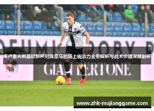 库卢塞夫斯基欧联杯对阵皇马的场上统治力全景解析与战术价值深度剖析 库卢塞夫斯基欧联杯对阵皇马的场上统治力全景解析与战术价值深度剖析