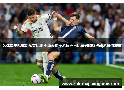 久保建英欧冠对阵莱比锡全场表现技术特点与比赛影响解析战术价值深度