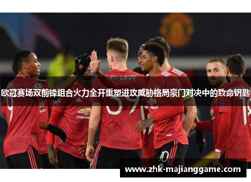 欧冠赛场双前锋组合火力全开重塑进攻威胁格局豪门对决中的致命钥匙