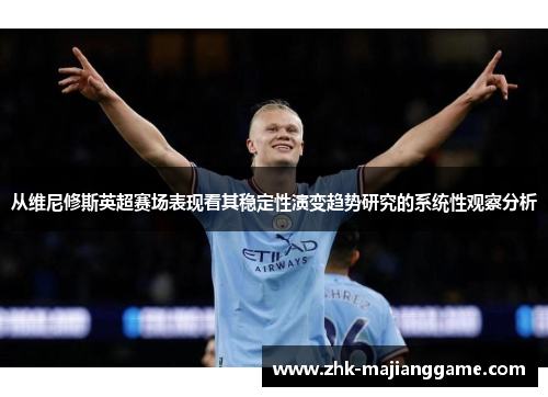 从维尼修斯英超赛场表现看其稳定性演变趋势研究的系统性观察分析