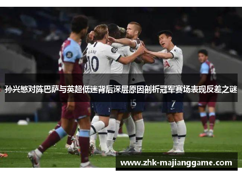 孙兴慜对阵巴萨与英超低迷背后深层原因剖析冠军赛场表现反差之谜