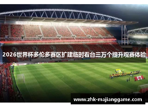 2026世界杯多伦多赛区扩建临时看台三万个提升观赛体验