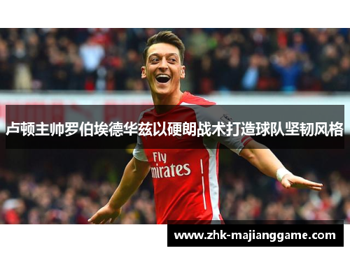 卢顿主帅罗伯埃德华兹以硬朗战术打造球队坚韧风格 卢顿主帅罗伯埃德华兹以硬朗战术打造球队坚韧风格