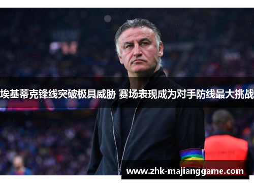 埃基蒂克锋线突破极具威胁 赛场表现成为对手防线最大挑战 埃基蒂克锋线突破极具威胁 赛场表现成为对手防线最大挑战