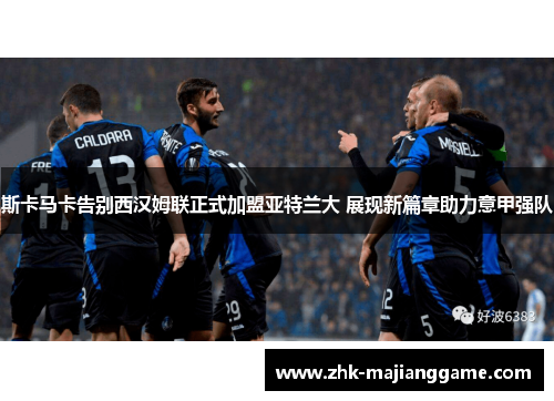 斯卡马卡告别西汉姆联正式加盟亚特兰大 展现新篇章助力意甲强队 斯卡马卡告别西汉姆联正式加盟亚特兰大 展现新篇章助力意甲强队