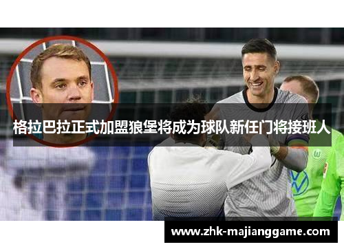 格拉巴拉正式加盟狼堡将成为球队新任门将接班人 格拉巴拉正式加盟狼堡将成为球队新任门将接班人