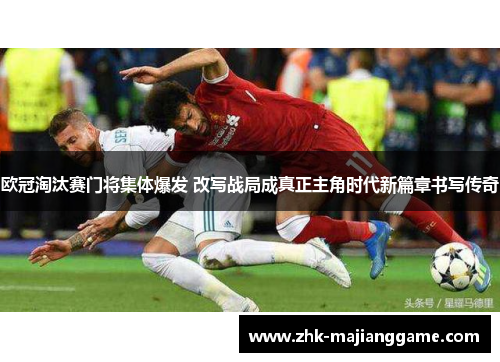 欧冠淘汰赛门将集体爆发 改写战局成真正主角时代新篇章书写传奇
