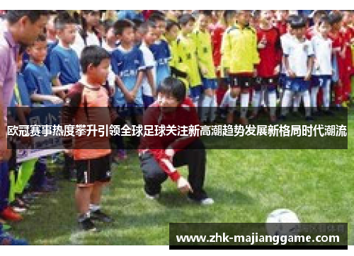 欧冠赛事热度攀升引领全球足球关注新高潮趋势发展新格局时代潮流 欧冠赛事热度攀升引领全球足球关注新高潮趋势发展新格局时代潮流