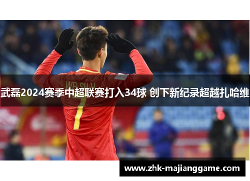 武磊2024赛季中超联赛打入34球 创下新纪录超越扎哈维