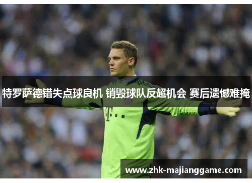 特罗萨德错失点球良机 销毁球队反超机会 赛后遗憾难掩