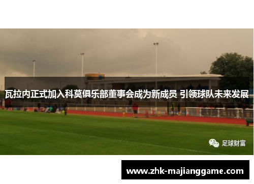 瓦拉内正式加入科莫俱乐部董事会成为新成员 引领球队未来发展