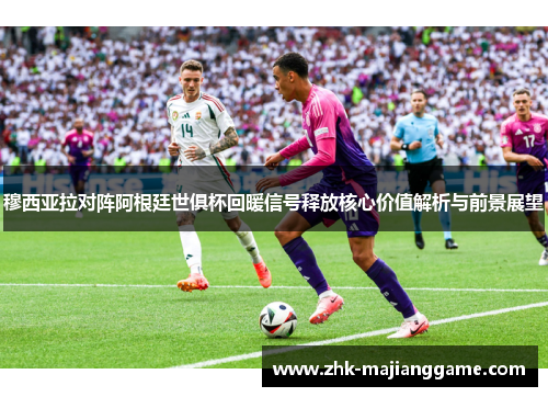 穆西亚拉对阵阿根廷世俱杯回暖信号释放核心价值解析与前景展望