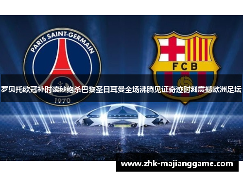 罗贝托欧冠补时读秒绝杀巴黎圣日耳曼全场沸腾见证奇迹时刻震撼欧洲足坛