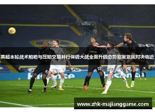 英超本轮战术前瞻与压哨交易并行保级大战全面升级态势愈发紧张对决临近 英超本轮战术前瞻与压哨交易并行保级大战全面升级态势愈发紧张对决临近