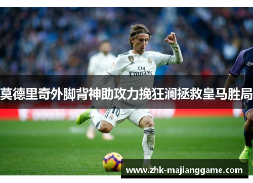 莫德里奇外脚背神助攻力挽狂澜拯救皇马胜局 莫德里奇外脚背神助攻力挽狂澜拯救皇马胜局