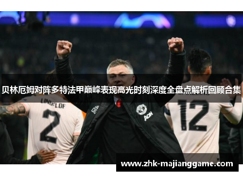 贝林厄姆对阵多特法甲巅峰表现高光时刻深度全盘点解析回顾合集