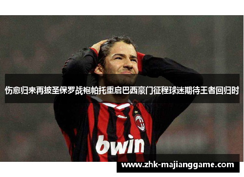 伤愈归来再披圣保罗战袍帕托重启巴西豪门征程球迷期待王者回归时