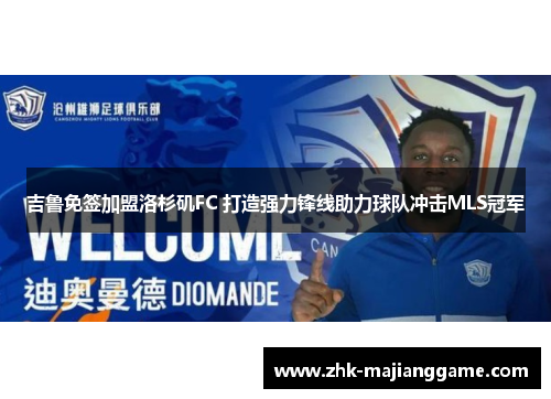 吉鲁免签加盟洛杉矶FC 打造强力锋线助力球队冲击MLS冠军