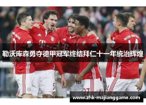 勒沃库森勇夺德甲冠军终结拜仁十一年统治辉煌 勒沃库森勇夺德甲冠军终结拜仁十一年统治辉煌