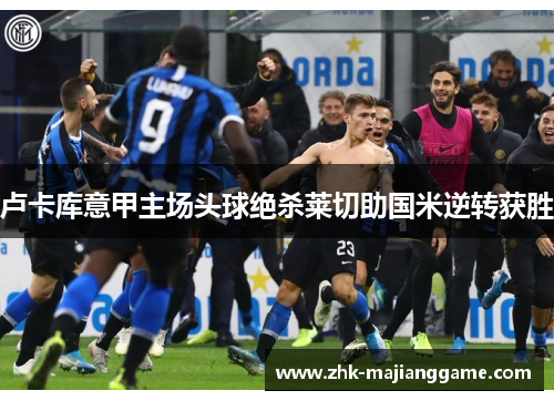 卢卡库意甲主场头球绝杀莱切助国米逆转获胜