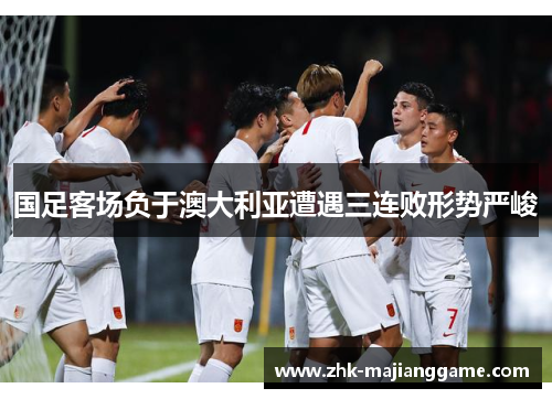国足客场负于澳大利亚遭遇三连败形势严峻 国足客场负于澳大利亚遭遇三连败形势严峻