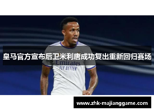 皇马官方宣布后卫米利唐成功复出重新回归赛场