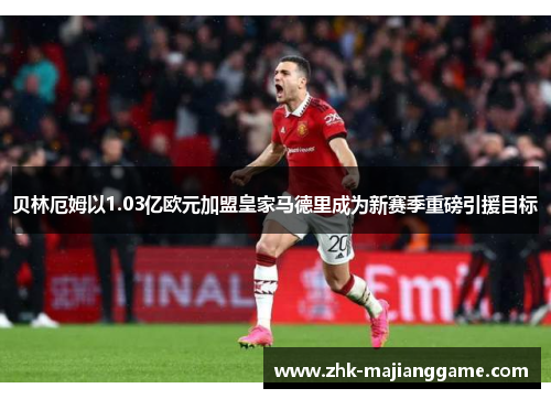 贝林厄姆以1.03亿欧元加盟皇家马德里成为新赛季重磅引援目标