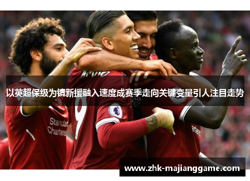 以英超保级为镜新援融入速度成赛季走向关键变量引人注目走势