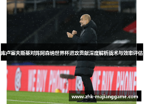 库卢塞夫斯基对阵阿森纳世界杯进攻贡献深度解析战术与效率评估
