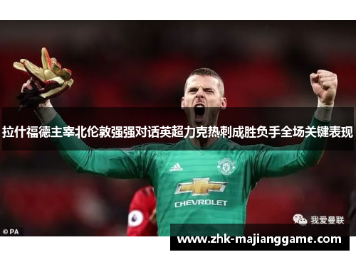 拉什福德主宰北伦敦强强对话英超力克热刺成胜负手全场关键表现 拉什福德主宰北伦敦强强对话英超力克热刺成胜负手全场关键表现