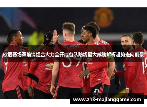 欧冠赛场双前锋组合火力全开成各队防线最大威胁解析趋势走向前景 欧冠赛场双前锋组合火力全开成各队防线最大威胁解析趋势走向前景
