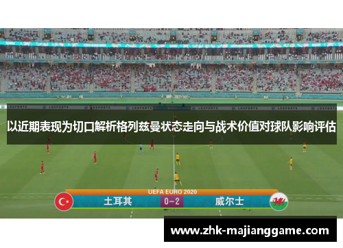 以近期表现为切口解析格列兹曼状态走向与战术价值对球队影响评估 以近期表现为切口解析格列兹曼状态走向与战术价值对球队影响评估