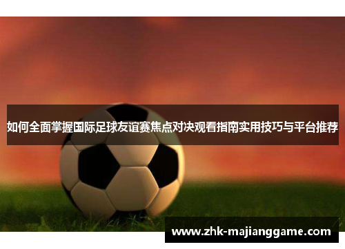 如何全面掌握国际足球友谊赛焦点对决观看指南实用技巧与平台推荐 如何全面掌握国际足球友谊赛焦点对决观看指南实用技巧与平台推荐