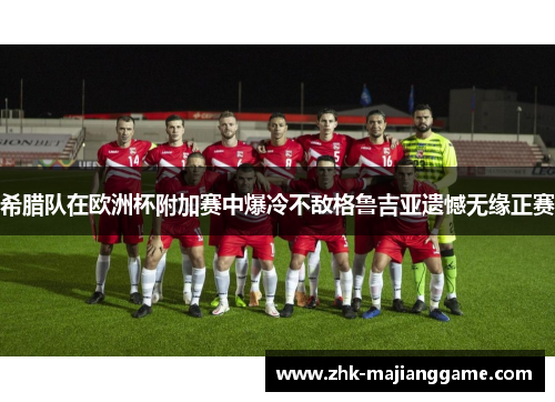 希腊队在欧洲杯附加赛中爆冷不敌格鲁吉亚遗憾无缘正赛