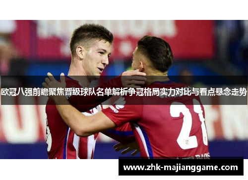 欧冠八强前瞻聚焦晋级球队名单解析争冠格局实力对比与看点悬念走势 欧冠八强前瞻聚焦晋级球队名单解析争冠格局实力对比与看点悬念走势