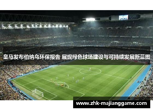 皇马发布伯纳乌环保报告 展现绿色球场建设与可持续发展新蓝图 皇马发布伯纳乌环保报告 展现绿色球场建设与可持续发展新蓝图