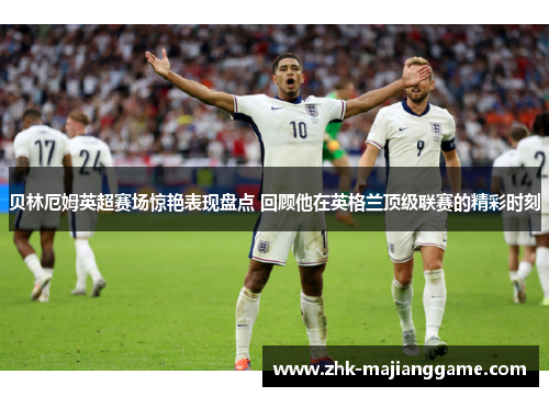 贝林厄姆英超赛场惊艳表现盘点 回顾他在英格兰顶级联赛的精彩时刻 贝林厄姆英超赛场惊艳表现盘点 回顾他在英格兰顶级联赛的精彩时刻