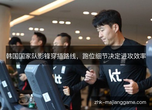 韩国国家队影锋穿插路线,跑位细节决定进攻效率 韩国国家队影锋穿插路线,跑位细节决定进攻效率