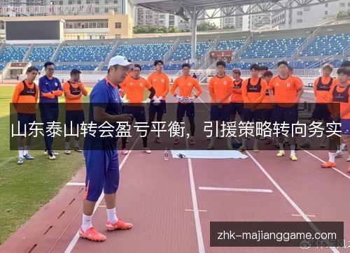 山东泰山转会盈亏平衡,引援策略转向务实 山东泰山转会盈亏平衡,引援策略转向务实