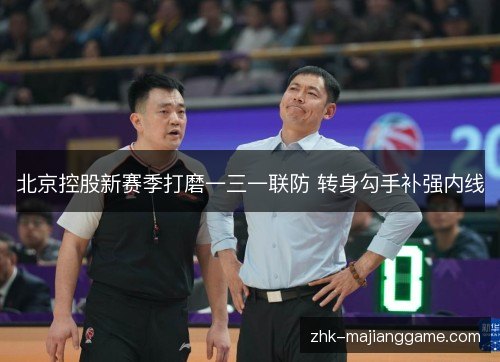 北京控股新赛季打磨一三一联防 转身勾手补强内线 北京控股新赛季打磨一三一联防 转身勾手补强内线